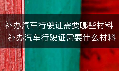 补办汽车行驶证需要哪些材料 补办汽车行驶证需要什么材料