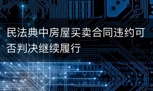 民法典中房屋买卖合同违约可否判决继续履行