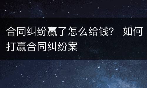 合同纠纷赢了怎么给钱？ 如何打赢合同纠纷案