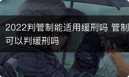 2022判管制能适用缓刑吗 管制可以判缓刑吗