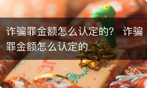 诈骗罪金额怎么认定的？ 诈骗罪金额怎么认定的