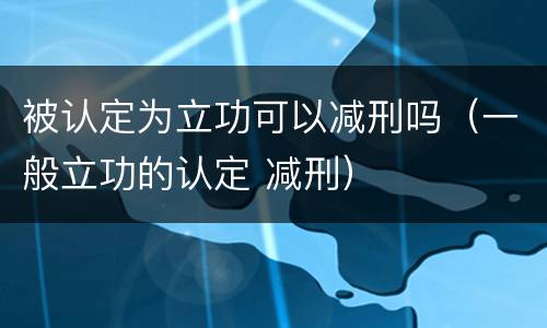 被认定为立功可以减刑吗（一般立功的认定 减刑）