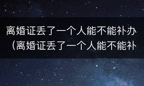 离婚证丢了一个人能不能补办（离婚证丢了一个人能不能补办手续）