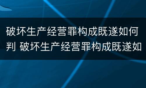 破坏生产经营罪构成既遂如何判 破坏生产经营罪构成既遂如何判决
