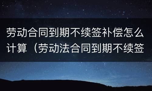劳动合同到期不续签补偿怎么计算（劳动法合同到期不续签赔偿怎么算）