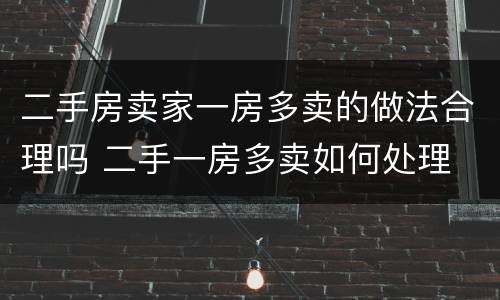 二手房卖家一房多卖的做法合理吗 二手一房多卖如何处理