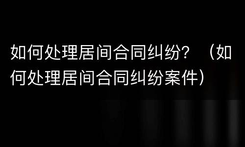 如何处理居间合同纠纷？（如何处理居间合同纠纷案件）