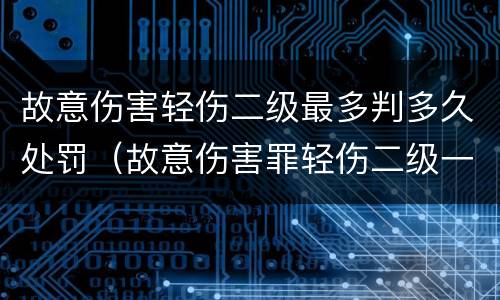 故意伤害轻伤二级最多判多久处罚（故意伤害罪轻伤二级一般判多久）