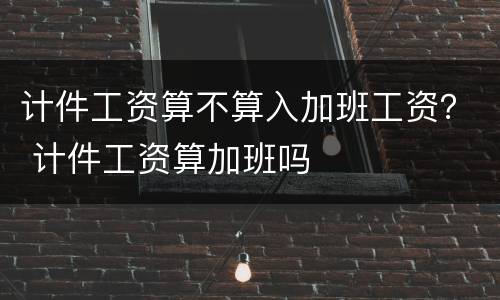 计件工资算不算入加班工资？ 计件工资算加班吗