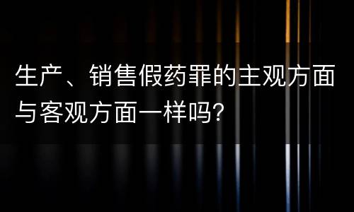 生产、销售假药罪的主观方面与客观方面一样吗？