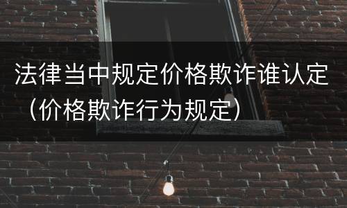 法律当中规定价格欺诈谁认定（价格欺诈行为规定）