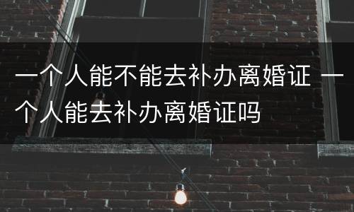 一个人能不能去补办离婚证 一个人能去补办离婚证吗