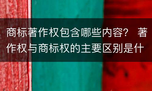 商标著作权包含哪些内容？ 著作权与商标权的主要区别是什么
