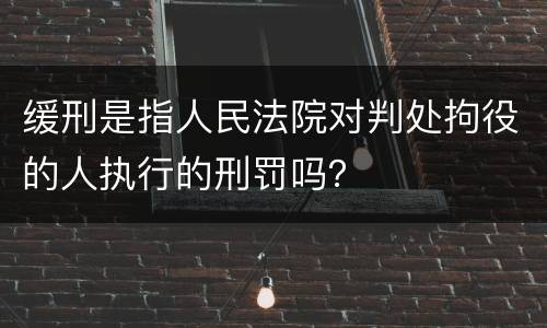 缓刑是指人民法院对判处拘役的人执行的刑罚吗？