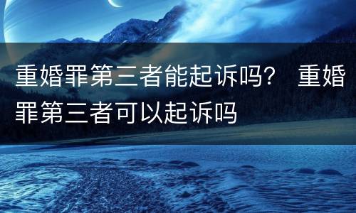 重婚罪第三者能起诉吗？ 重婚罪第三者可以起诉吗