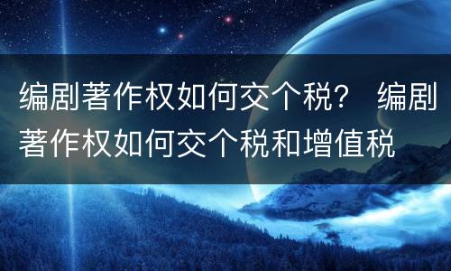 编剧著作权如何交个税？ 编剧著作权如何交个税和增值税