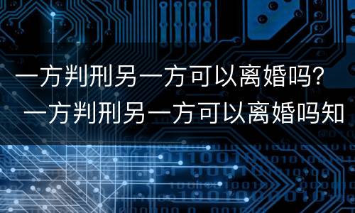 一方判刑另一方可以离婚吗？ 一方判刑另一方可以离婚吗知乎