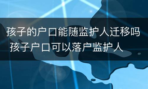 孩子的户口能随监护人迁移吗 孩子户口可以落户监护人
