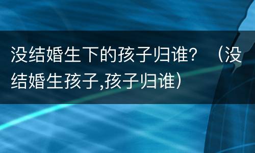 没结婚生下的孩子归谁？（没结婚生孩子,孩子归谁）