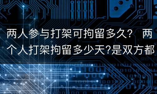 两人参与打架可拘留多久？ 两个人打架拘留多少天?是双方都拘留吗?