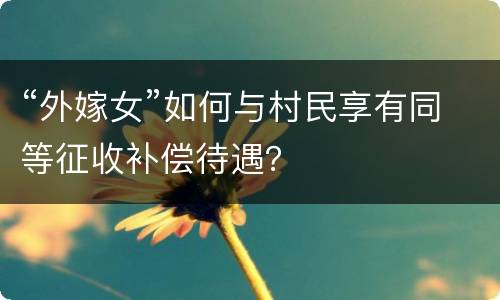 “外嫁女”如何与村民享有同等征收补偿待遇？