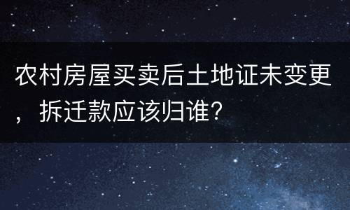 农村房屋买卖后土地证未变更，拆迁款应该归谁?