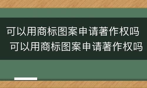可以用商标图案申请著作权吗 可以用商标图案申请著作权吗
