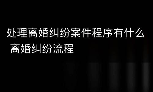 处理离婚纠纷案件程序有什么 离婚纠纷流程