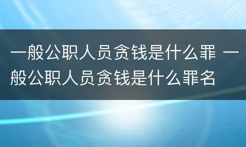 一般公职人员贪钱是什么罪 一般公职人员贪钱是什么罪名