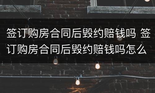 签订购房合同后毁约赔钱吗 签订购房合同后毁约赔钱吗怎么算