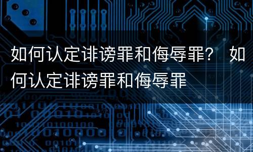 如何认定诽谤罪和侮辱罪？ 如何认定诽谤罪和侮辱罪
