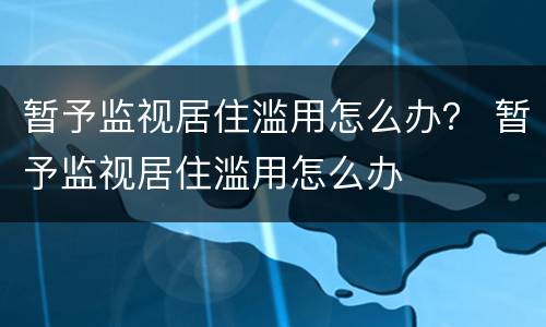 暂予监视居住滥用怎么办？ 暂予监视居住滥用怎么办