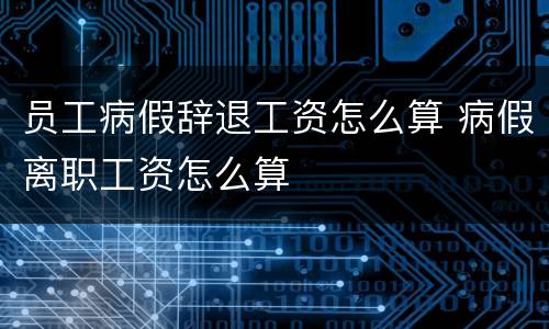 员工病假辞退工资怎么算 病假离职工资怎么算