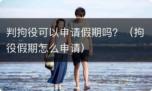 判拘役可以申请假期吗？（拘役假期怎么申请）