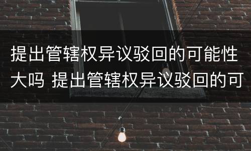 提出管辖权异议驳回的可能性大吗 提出管辖权异议驳回的可能性大吗