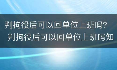 判拘役后可以回单位上班吗？ 判拘役后可以回单位上班吗知乎