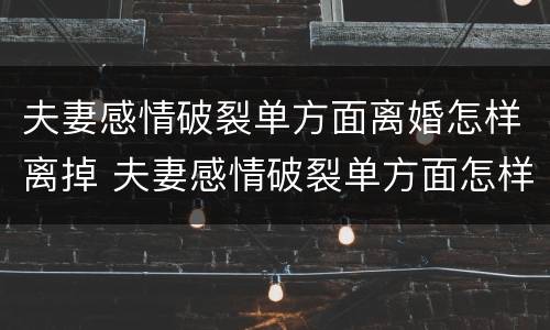 夫妻感情破裂单方面离婚怎样离掉 夫妻感情破裂单方面怎样申请离婚