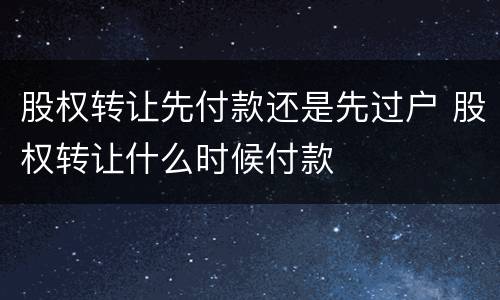 股权转让先付款还是先过户 股权转让什么时候付款