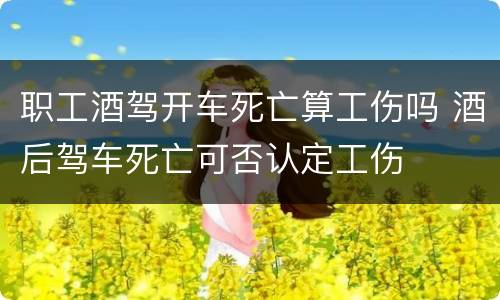职工酒驾开车死亡算工伤吗 酒后驾车死亡可否认定工伤