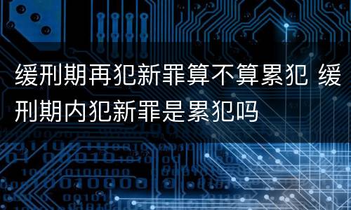 缓刑期再犯新罪算不算累犯 缓刑期内犯新罪是累犯吗