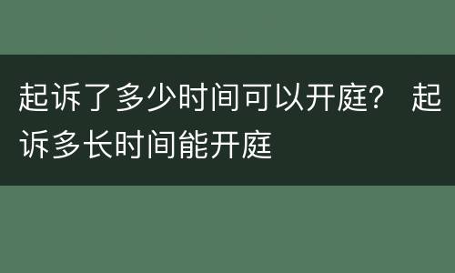 起诉了多少时间可以开庭？ 起诉多长时间能开庭