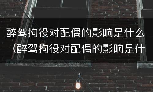 醉驾拘役对配偶的影响是什么（醉驾拘役对配偶的影响是什么呢）
