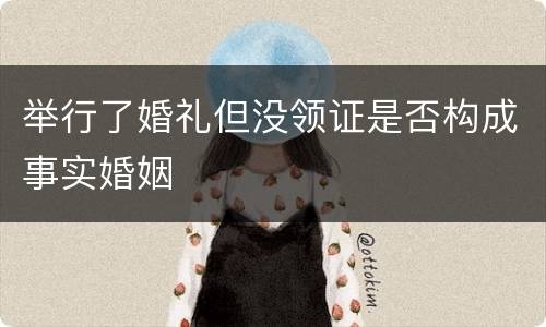 举行了婚礼但没领证是否构成事实婚姻