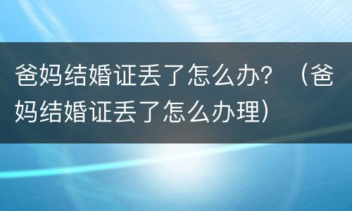 爸妈结婚证丢了怎么办？（爸妈结婚证丢了怎么办理）