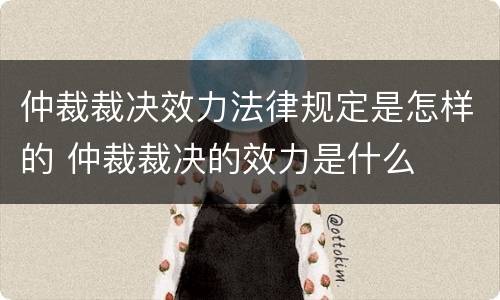 仲裁裁决效力法律规定是怎样的 仲裁裁决的效力是什么