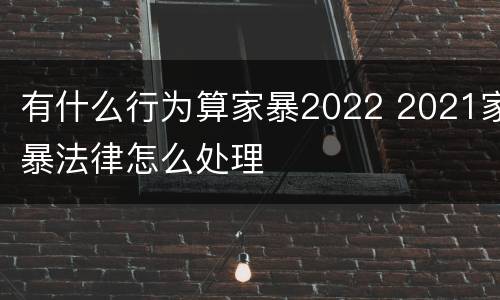 有什么行为算家暴2022 2021家暴法律怎么处理
