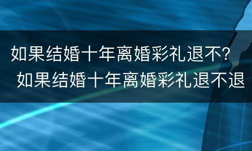 如果结婚十年离婚彩礼退不？ 如果结婚十年离婚彩礼退不退怎么办