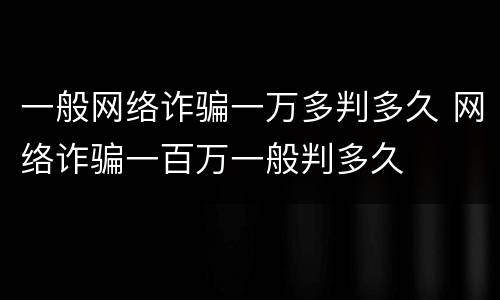 一般网络诈骗一万多判多久 网络诈骗一百万一般判多久