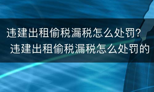 违建出租偷税漏税怎么处罚？ 违建出租偷税漏税怎么处罚的