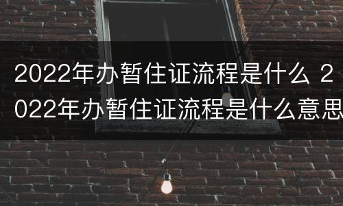 2022年办暂住证流程是什么 2022年办暂住证流程是什么意思